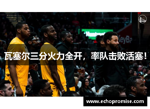 瓦塞尔三分火力全开，率队击败活塞！